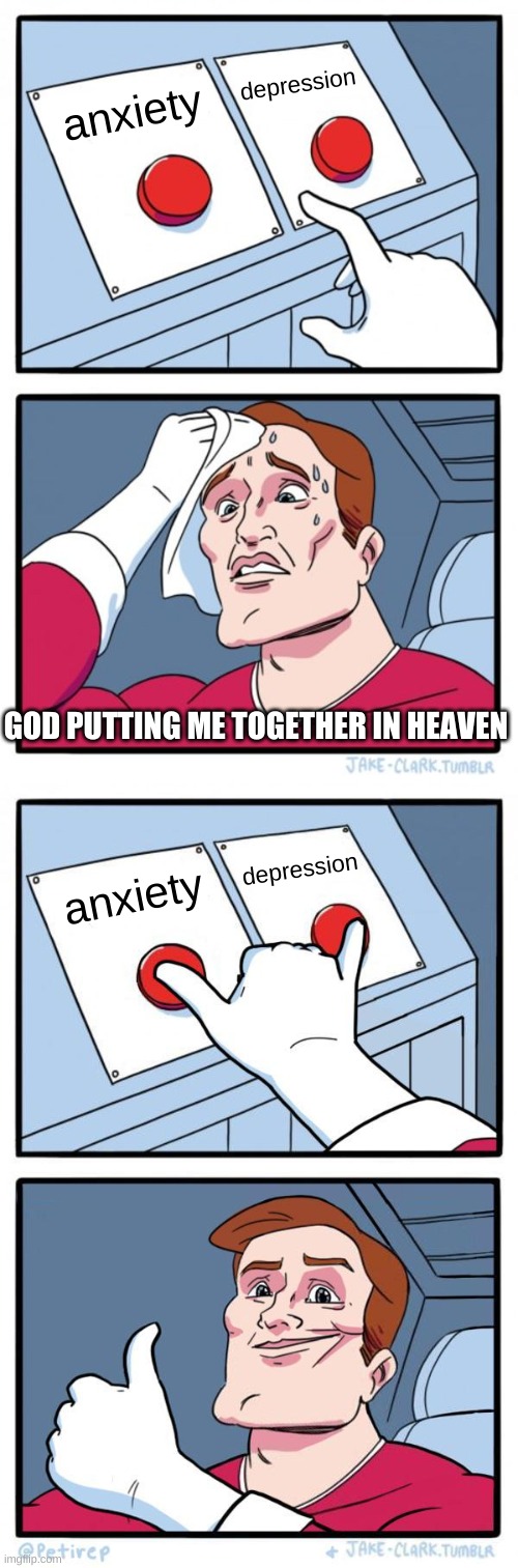 yeah that me | depression; anxiety; GOD PUTTING ME TOGETHER IN HEAVEN; depression; anxiety | image tagged in memes,two buttons,pressing both buttons | made w/ Imgflip meme maker