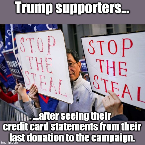 Stop the steal, meanwhile he bills people who didnt sign up for recurring payments. | Trump supporters... ...after seeing their credit card statements from their last donation to the campaign. | image tagged in stop the steal,trump conman | made w/ Imgflip meme maker