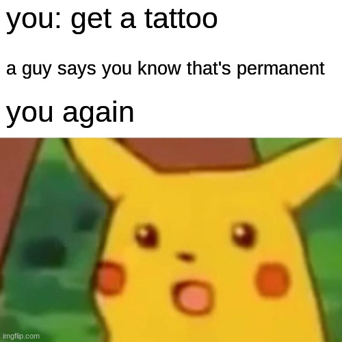 Surprised Pikachu Meme | you: get a tattoo; a guy says you know that's permanent; you again | image tagged in memes,surprised pikachu | made w/ Imgflip meme maker