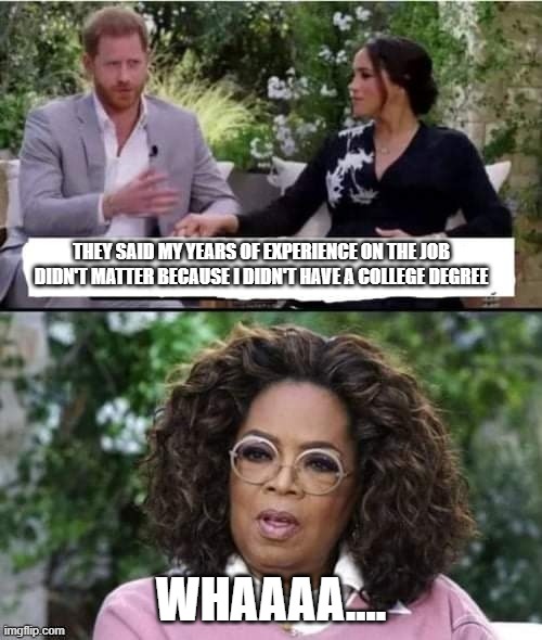 Harry, Meghan and Oprah | THEY SAID MY YEARS OF EXPERIENCE ON THE JOB DIDN'T MATTER BECAUSE I DIDN'T HAVE A COLLEGE DEGREE; WHAAAA.... | image tagged in harry meghan and oprah | made w/ Imgflip meme maker