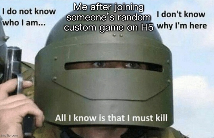 True story | Me after joining someone’s random custom game on H5 | image tagged in i don't know who i am i don't know why i'm here why i'm here | made w/ Imgflip meme maker