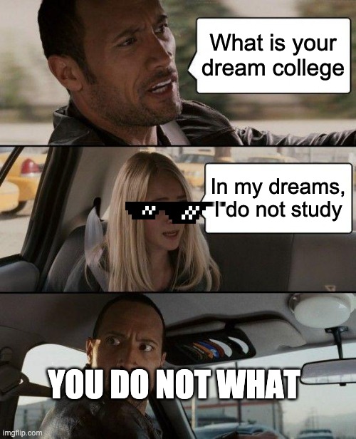 The Rock Driving Meme | What is your dream college In my dreams, I do not study YOU DO NOT WHAT | image tagged in memes,the rock driving | made w/ Imgflip meme maker