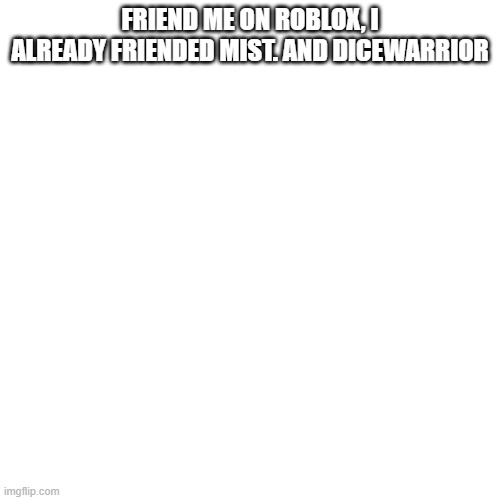 Blank Transparent Square | FRIEND ME ON ROBLOX, I ALREADY FRIENDED MIST. AND DICEWARRIOR | image tagged in memes,blank transparent square | made w/ Imgflip meme maker