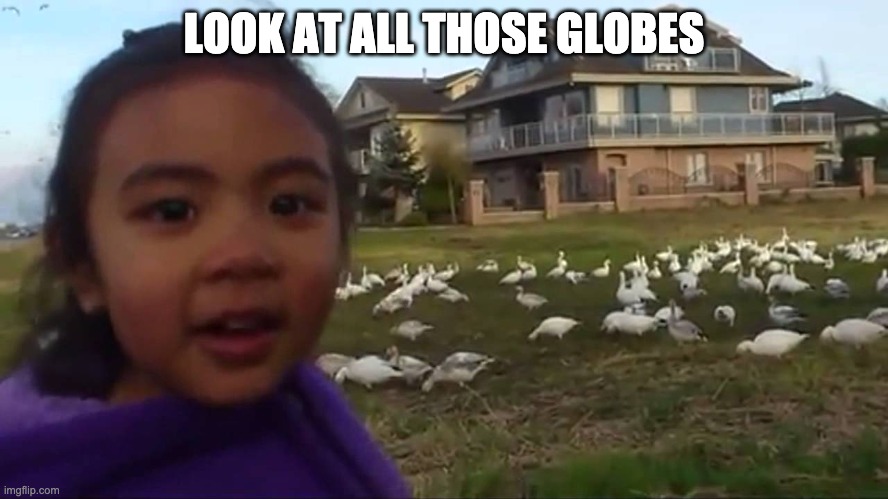 Look at All Those Chickens | LOOK AT ALL THOSE GLOBES | image tagged in look at all those chickens | made w/ Imgflip meme maker