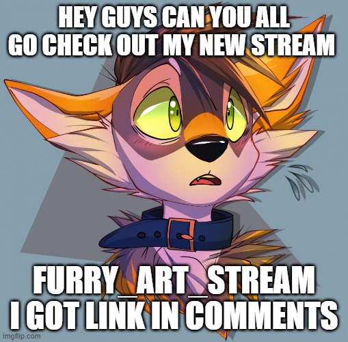 Furry art! | HEY GUYS CAN YOU ALL GO CHECK OUT MY NEW STREAM; FURRY_ART_STREAM I GOT LINK IN COMMENTS | image tagged in furry art | made w/ Imgflip meme maker