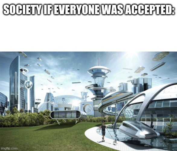 accept everyone for who they are | SOCIETY IF EVERYONE WAS ACCEPTED: | image tagged in memes,blank transparent square,the future world if | made w/ Imgflip meme maker