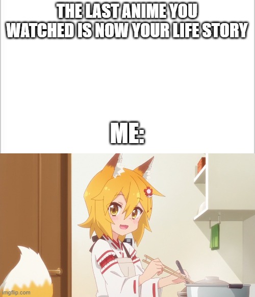 THE LAST ANIME YOU WATCHED IS NOW YOUR LIFE STORY; ME: | image tagged in white background,anime | made w/ Imgflip meme maker