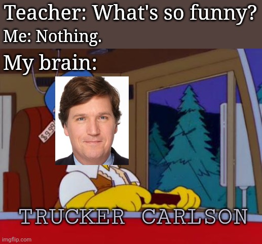 Homer Simpson Trucker | Teacher: What's so funny? Me: Nothing. My brain:; TRUCKER CARLSON | image tagged in homer simpson trucker,tucker carlson,fox news,news,my brain | made w/ Imgflip meme maker