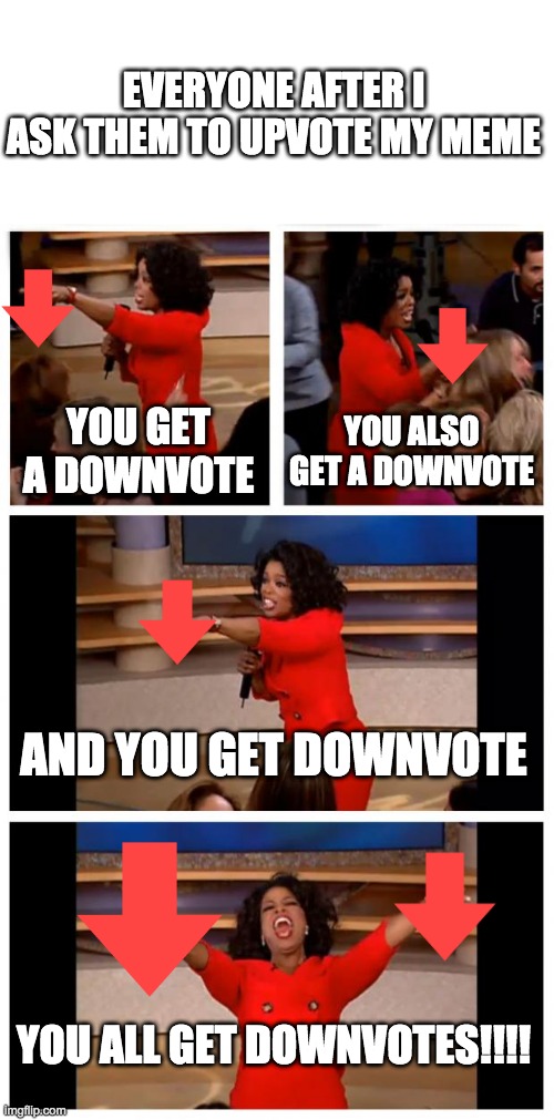 Legit everyone on my meme.... | EVERYONE AFTER I ASK THEM TO UPVOTE MY MEME; YOU GET A DOWNVOTE; YOU ALSO GET A DOWNVOTE; AND YOU GET DOWNVOTE; YOU ALL GET DOWNVOTES!!!! | image tagged in memes,oprah you get a car everybody gets a car | made w/ Imgflip meme maker