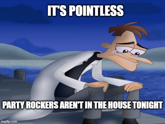 When party rockers aren't in the house | IT'S POINTLESS; PARTY ROCKERS AREN'T IN THE HOUSE TONIGHT | image tagged in dank memes,not funny,shitpost | made w/ Imgflip meme maker