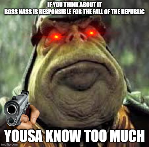 Boss Nass | IF YOU THINK ABOUT IT BOSS NASS IS RESPONSIBLE FOR THE FALL OF THE REPUBLIC; YOUSA KNOW TOO MUCH | image tagged in boss nass | made w/ Imgflip meme maker