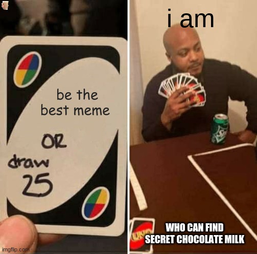 UNO Draw 25 Cards Meme | be the best meme i am WHO CAN FIND SECRET CHOCOLATE MILK | image tagged in memes,uno draw 25 cards | made w/ Imgflip meme maker