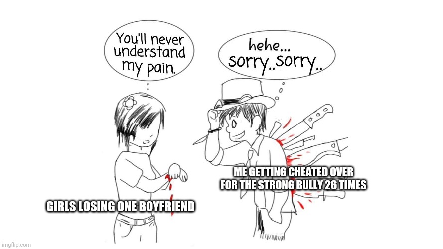 Be true though | ME GETTING CHEATED OVER FOR THE STRONG BULLY 26 TIMES; GIRLS LOSING ONE BOYFRIEND | image tagged in you ll never understand my pain | made w/ Imgflip meme maker