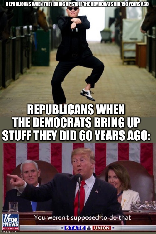 Judge based on what the party does today, not what they did yesteryear | REPUBLICANS WHEN THEY BRING UP STUFF THE DEMOCRATS DID 150 YEARS AGO:; REPUBLICANS WHEN THE DEMOCRATS BRING UP STUFF THEY DID 60 YEARS AGO: | image tagged in memes,psy horse dance | made w/ Imgflip meme maker
