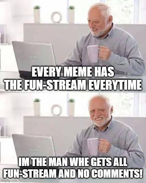 this is me (comment now) | EVERY MEME HAS THE FUN-STREAM EVERYTIME; IM THE MAN WHE GETS ALL FUN-STREAM AND NO COMMENTS! | image tagged in memes,hide the pain harold | made w/ Imgflip meme maker