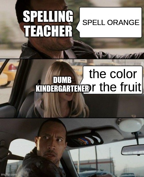 lol speling |  SPELLING TEACHER; SPELL ORANGE; the color or the fruit; DUMB KINDERGARTENER | image tagged in memes,the rock driving | made w/ Imgflip meme maker