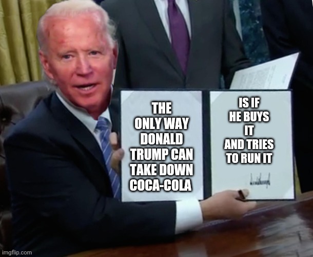Biden executive order | IS IF HE BUYS IT AND TRIES TO RUN IT; THE ONLY WAY DONALD TRUMP CAN TAKE DOWN COCA-COLA | image tagged in biden executive order | made w/ Imgflip meme maker