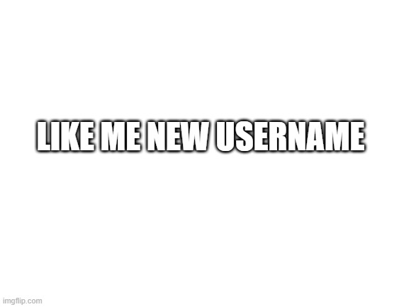 Blank White Template | LIKE ME NEW USERNAME | image tagged in blank white template | made w/ Imgflip meme maker