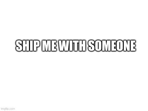dew it | SHIP ME WITH SOMEONE | image tagged in blank white template | made w/ Imgflip meme maker