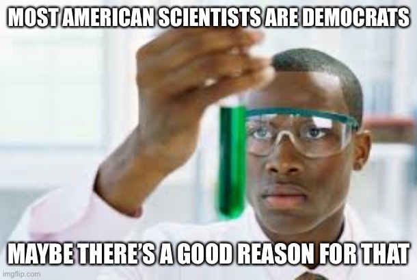 Hmmmm, what could it be? | MOST AMERICAN SCIENTISTS ARE DEMOCRATS; MAYBE THERE’S A GOOD REASON FOR THAT | image tagged in finally | made w/ Imgflip meme maker