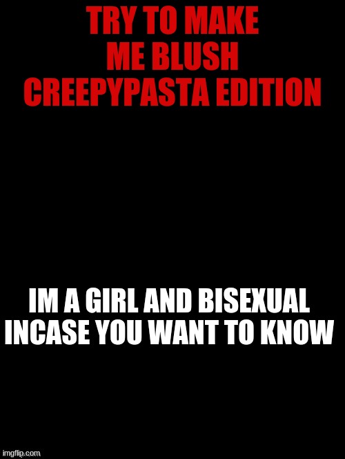 bet you cant so good luck =.= | TRY TO MAKE ME BLUSH CREEPYPASTA EDITION; IM A GIRL AND BISEXUAL INCASE YOU WANT TO KNOW | image tagged in double long black template | made w/ Imgflip meme maker
