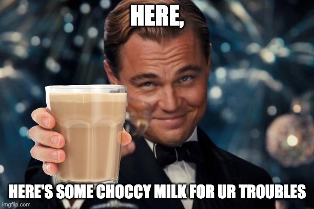 Leonardo Dicaprio Cheers Meme | HERE, HERE'S SOME CHOCCY MILK FOR UR TROUBLES | image tagged in memes,leonardo dicaprio cheers,funny | made w/ Imgflip meme maker