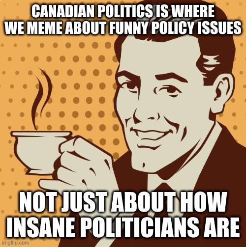 Mug approval | CANADIAN POLITICS IS WHERE WE MEME ABOUT FUNNY POLICY ISSUES; NOT JUST ABOUT HOW INSANE POLITICIANS ARE | image tagged in mug approval | made w/ Imgflip meme maker