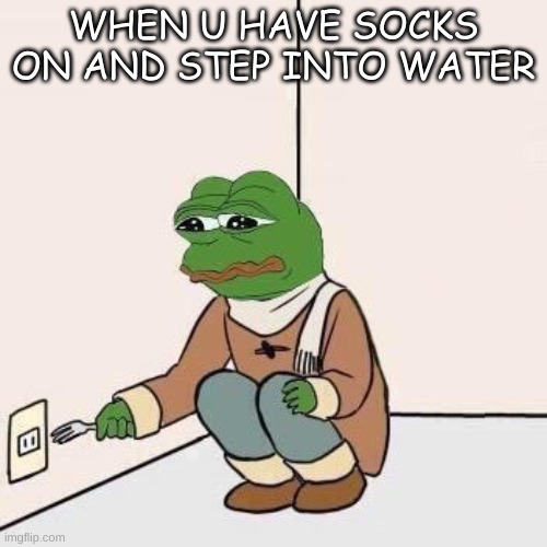 Sad Pepe Suicide | WHEN U HAVE SOCKS ON AND STEP INTO WATER | image tagged in sad pepe suicide | made w/ Imgflip meme maker