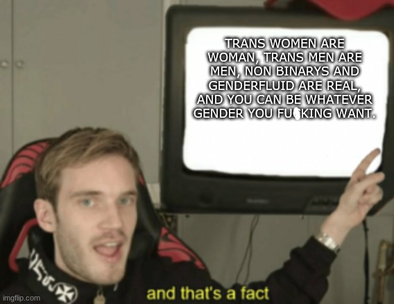 and that's a fact | TRANS WOMEN ARE WOMAN, TRANS MEN ARE MEN, NON BINARYS AND GENDERFLUID ARE REAL, AND YOU CAN BE WHATEVER GENDER YOU FUCKING WANT. | image tagged in and that's a fact | made w/ Imgflip meme maker