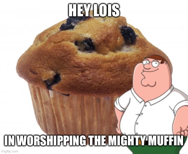 HEY LOIS; IN WORSHIPPING THE MIGHTY MUFFIN | image tagged in peter griffin,muffin,memes | made w/ Imgflip meme maker