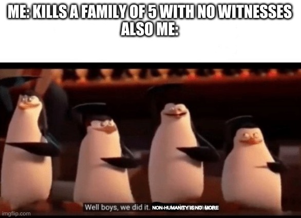 Well boys, we did it (blank) is no more | ME: KILLS A FAMILY OF 5 WITH NO WITNESSES
ALSO ME: NON-HUMANITY IS NO  MORE | image tagged in well boys we did it blank is no more | made w/ Imgflip meme maker