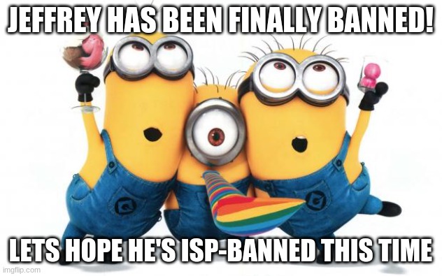 poggers | JEFFREY HAS BEEN FINALLY BANNED! LETS HOPE HE'S ISP-BANNED THIS TIME | image tagged in minion party despicable me | made w/ Imgflip meme maker