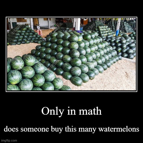 only in math... | Only in math | does someone buy this many watermelons | image tagged in funny,demotivationals,math | made w/ Imgflip demotivational maker