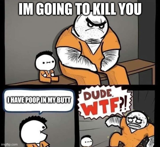 Dude wtf | IM GOING TO KILL YOU; I HAVE POOP IN MY BUTT | image tagged in dude wtf | made w/ Imgflip meme maker