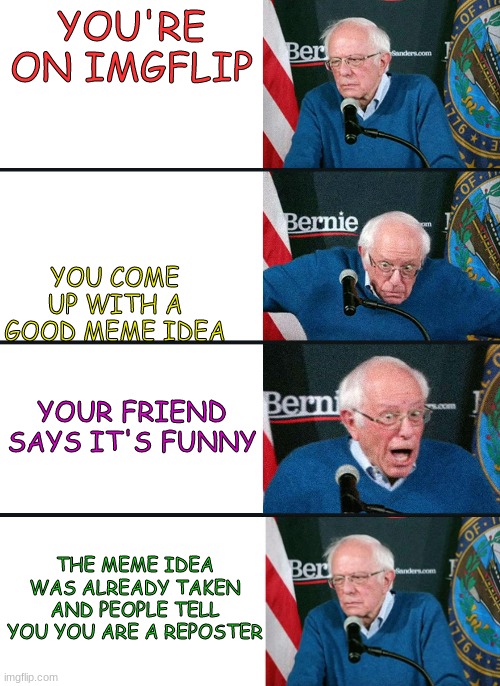 bernie reaction bad good good bad | YOU'RE ON IMGFLIP; YOU COME UP WITH A GOOD MEME IDEA; YOUR FRIEND SAYS IT'S FUNNY; THE MEME IDEA WAS ALREADY TAKEN AND PEOPLE TELL YOU YOU ARE A REPOSTER | image tagged in bernie reaction bad good good bad | made w/ Imgflip meme maker
