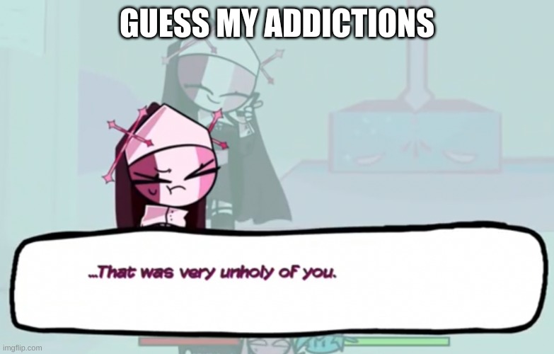 bored | GUESS MY ADDICTIONS | image tagged in that was very unholy of you | made w/ Imgflip meme maker