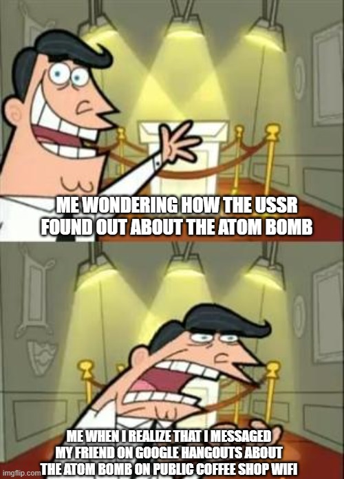 atom bomb explanation | ME WONDERING HOW THE USSR FOUND OUT ABOUT THE ATOM BOMB; ME WHEN I REALIZE THAT I MESSAGED MY FRIEND ON GOOGLE HANGOUTS ABOUT THE ATOM BOMB ON PUBLIC COFFEE SHOP WIFI | image tagged in memes,this is where i'd put my trophy if i had one | made w/ Imgflip meme maker