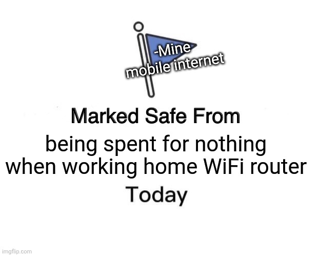 -Project of forms. | -Mine mobile internet; being spent for nothing when working home WiFi router | image tagged in memes,marked safe from,wifi drops,hey internet,not today,waves | made w/ Imgflip meme maker