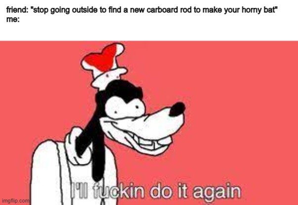 I'll make my damn horny bat | friend: "stop going outside to find a new carboard rod to make your horny bat"
me: | image tagged in i'll fucking do it again | made w/ Imgflip meme maker