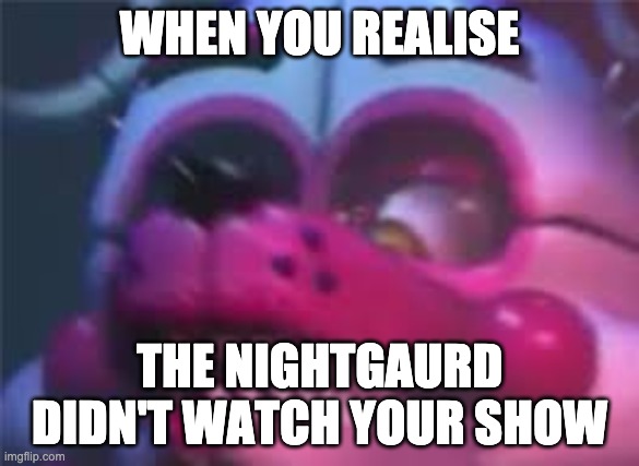 Fnaf | WHEN YOU REALISE; THE NIGHTGAURD DIDN'T WATCH YOUR SHOW | image tagged in fnaf | made w/ Imgflip meme maker