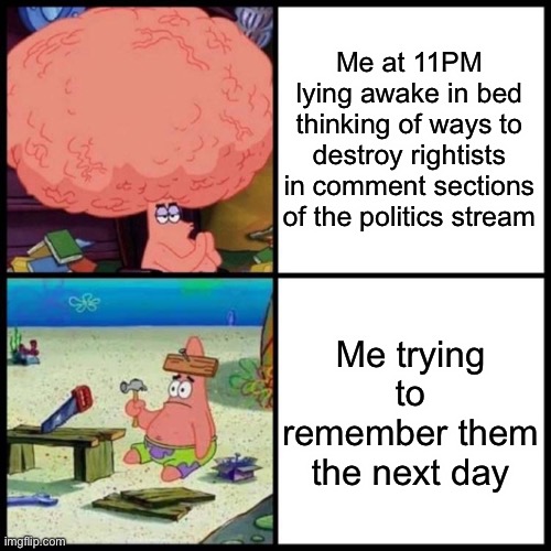 What the REDACTED? | Me at 11PM lying awake in bed thinking of ways to destroy rightists in comment sections of the politics stream; Me trying to remember them the next day | image tagged in patrick big brain vs small brain | made w/ Imgflip meme maker