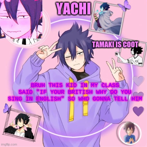 Yachi's Tamaki temp | BRUH THIS KID IN MY CLASS SAID "IF YOUR BRITISH WHY DO YOU SING IN ENGLISH" SO WHO GONNA TELL HIM | image tagged in yachi's tamaki temp | made w/ Imgflip meme maker