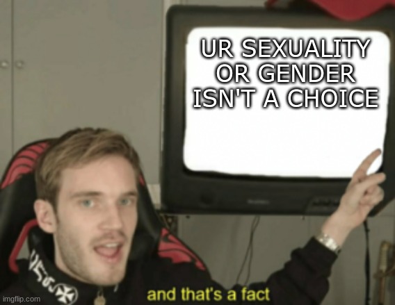 and that's a fact | UR SEXUALITY OR GENDER ISN'T A CHOICE | image tagged in and that's a fact | made w/ Imgflip meme maker