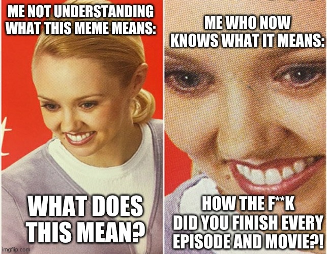 WAIT WHAT? | ME NOT UNDERSTANDING WHAT THIS MEME MEANS: WHAT DOES THIS MEAN? ME WHO NOW KNOWS WHAT IT MEANS: HOW THE F**K DID YOU FINISH EVERY EPISODE AN | image tagged in wait what | made w/ Imgflip meme maker
