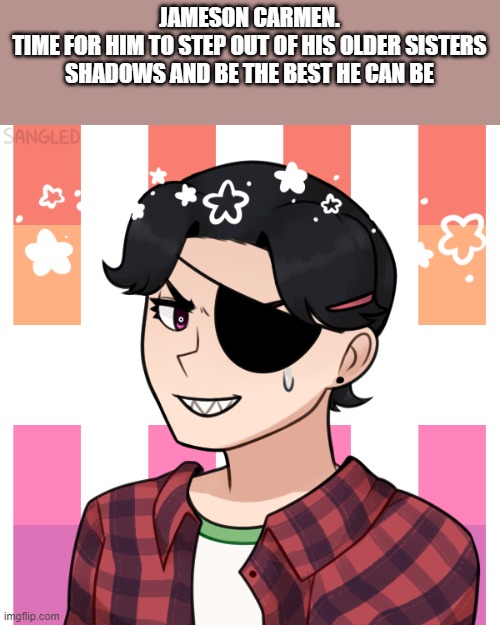 JAMESON CARMEN.
TIME FOR HIM TO STEP OUT OF HIS OLDER SISTERS SHADOWS AND BE THE BEST HE CAN BE | made w/ Imgflip meme maker