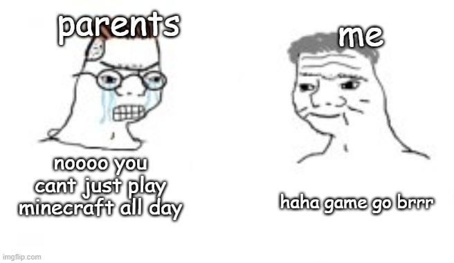 Haha go brrrr | parents; me; noooo you cant just play minecraft all day; haha game go brrr | image tagged in haha go brrrr | made w/ Imgflip meme maker