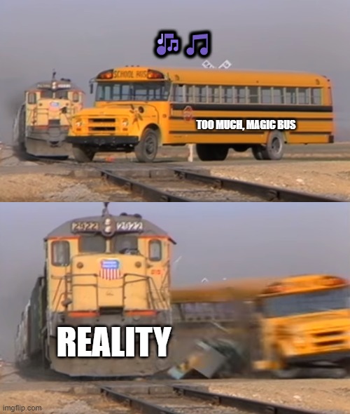 when reality hits | 🎶🎵; TOO MUCH, MAGIC BUS; REALITY | image tagged in too much,magic buss,reality | made w/ Imgflip meme maker