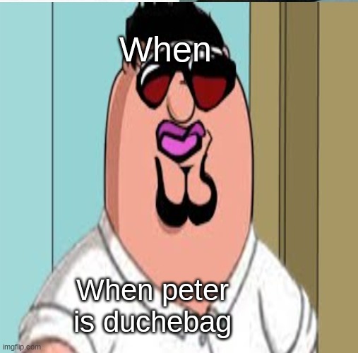 When Peter Is douchebag | When; When peter is duchebag | image tagged in douchebag | made w/ Imgflip meme maker