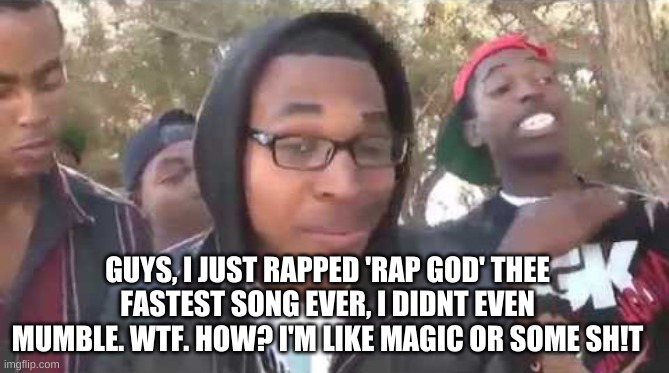 Maybe I'm having a seizure | GUYS, I JUST RAPPED 'RAP GOD' THEE FASTEST SONG EVER, I DIDNT EVEN MUMBLE. WTF. HOW? I'M LIKE MAGIC OR SOME SH!T | image tagged in i'm about to end this man's whole career,rap god,rapping,eminem,eminem rap | made w/ Imgflip meme maker