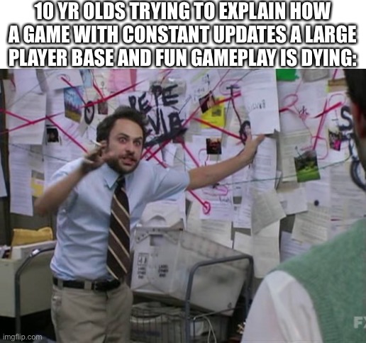 Charlie Day | 10 YR OLDS TRYING TO EXPLAIN HOW A GAME WITH CONSTANT UPDATES A LARGE PLAYER BASE AND FUN GAMEPLAY IS DYING: | image tagged in charlie day | made w/ Imgflip meme maker